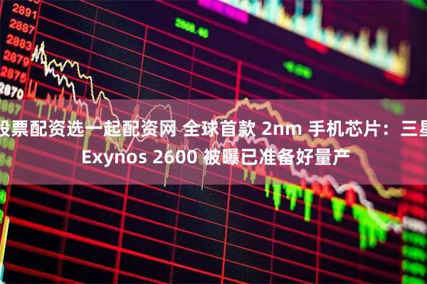 股票配资选一起配资网 全球首款 2nm 手机芯片：三星 Exynos 2600 被曝已准备好量产