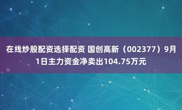 在线炒股配资选择配资 国创高新（002377）9月1日主力资金净卖出104.75万元