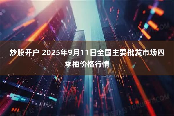 炒股开户 2025年9月11日全国主要批发市场四季柚价格行情