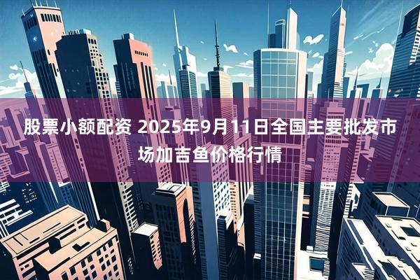 股票小额配资 2025年9月11日全国主要批发市场加吉鱼价格行情