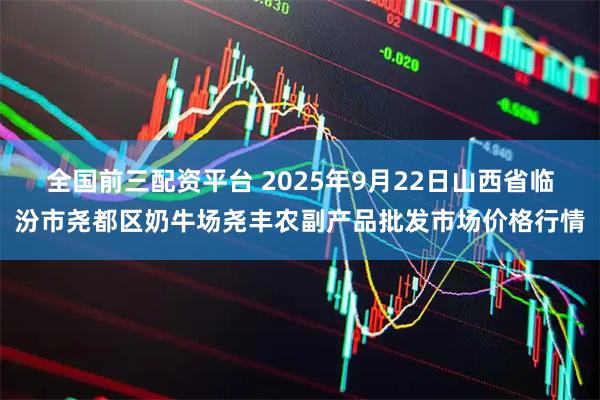 全国前三配资平台 2025年9月22日山西省临汾市尧都区奶牛场尧丰农副产品批发市场价格行情