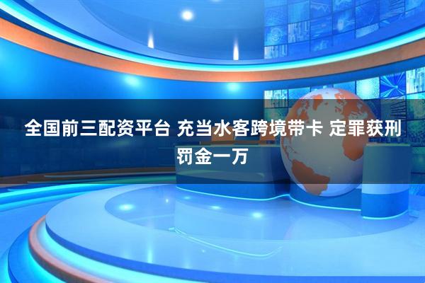 全国前三配资平台 充当水客跨境带卡 定罪获刑罚金一万