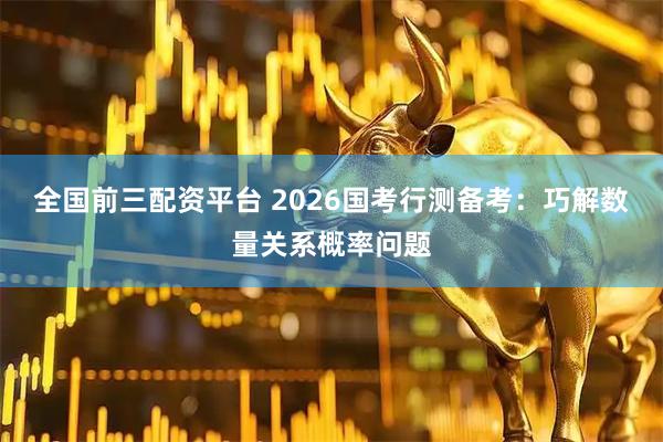 全国前三配资平台 2026国考行测备考：巧解数量关系概率问题