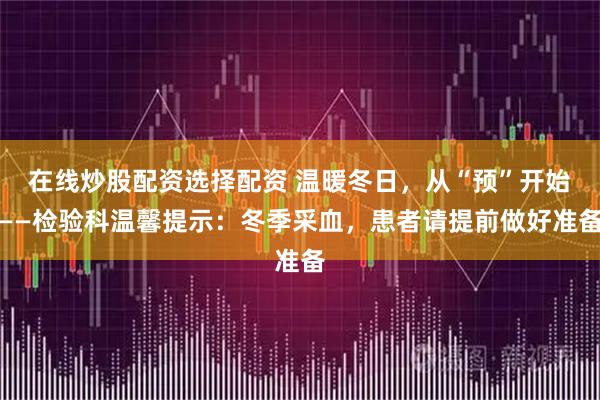 在线炒股配资选择配资 温暖冬日，从“预”开始——检验科温馨提示：冬季采血，患者请提前做好准备