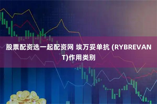 股票配资选一起配资网 埃万妥单抗 (RYBREVANT)作用类别