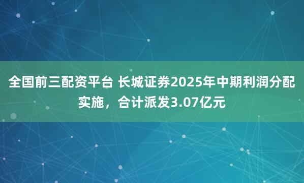 全国前三配资平台 长城证券2025年中期利润分配实施，合计派发3.07亿元