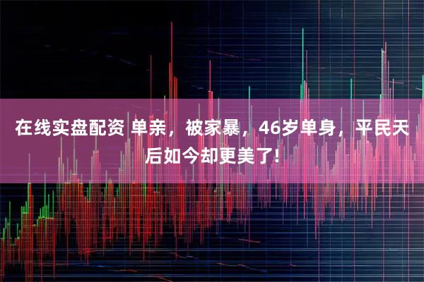 在线实盘配资 单亲，被家暴，46岁单身，平民天后如今却更美了!