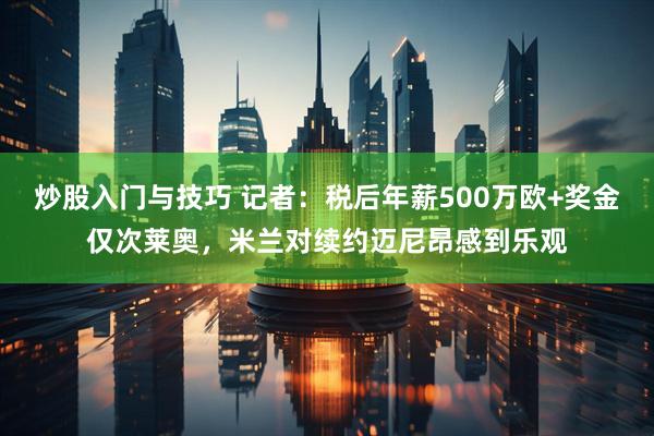 炒股入门与技巧 记者：税后年薪500万欧+奖金仅次莱奥，米兰对续约迈尼昂感到乐观