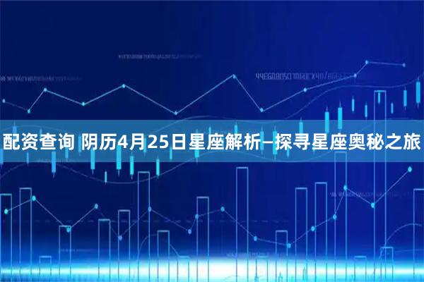 配资查询 阴历4月25日星座解析—探寻星座奥秘之旅