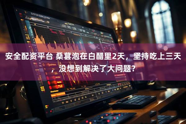 安全配资平台 桑葚泡在白醋里2天，坚持吃上三天，没想到解决了大问题？