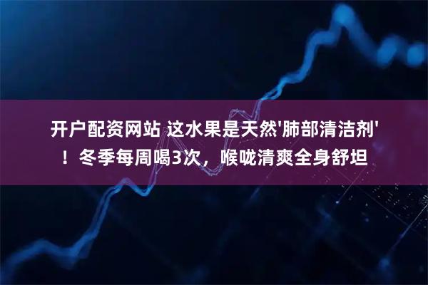 开户配资网站 这水果是天然'肺部清洁剂'！冬季每周喝3次，喉咙清爽全身舒坦