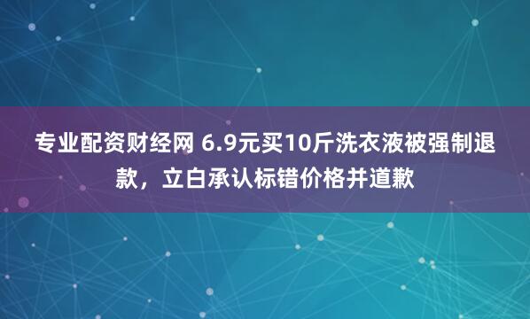 专业配资财经网 6.9元买10斤洗衣液被强制退款，立白承认标错价格并道歉
