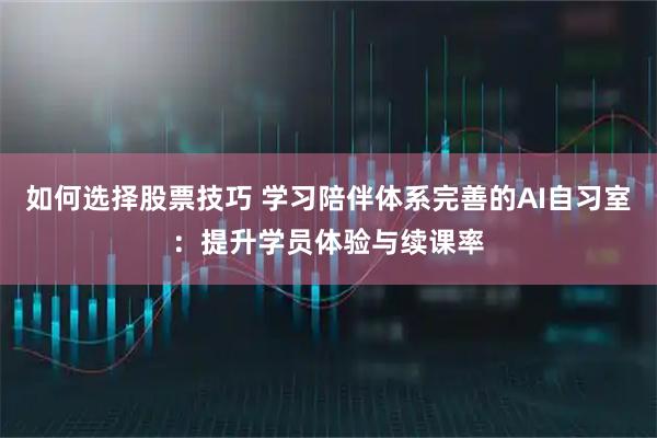 如何选择股票技巧 学习陪伴体系完善的AI自习室：提升学员体验与续课率