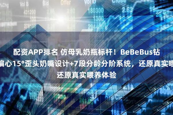 配资APP排名 仿母乳奶瓶标杆！BeBeBus钻光奶瓶偏心15°歪头奶嘴设计+7段分龄分阶系统，还原真实喂养体验