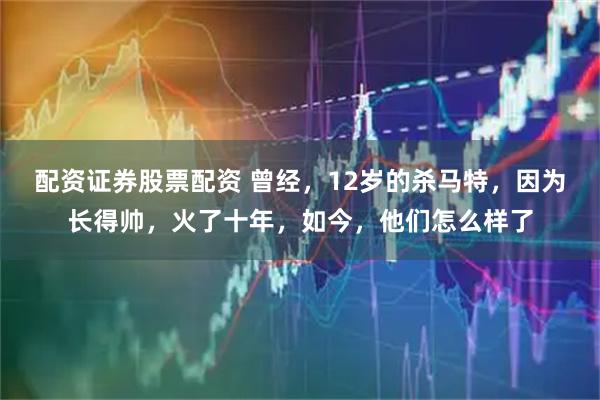 配资证券股票配资 曾经，12岁的杀马特，因为长得帅，火了十年，如今，他们怎么样了