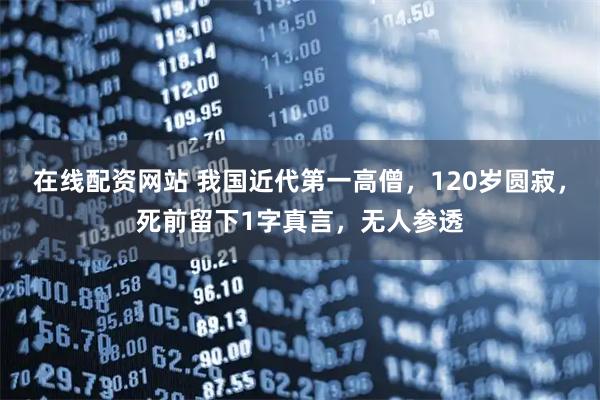 在线配资网站 我国近代第一高僧，120岁圆寂，死前留下1字真言，无人参透