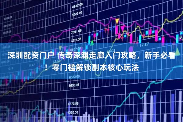 深圳配资门户 传奇深渊走廊入门攻略，新手必看！零门槛解锁副本核心玩法