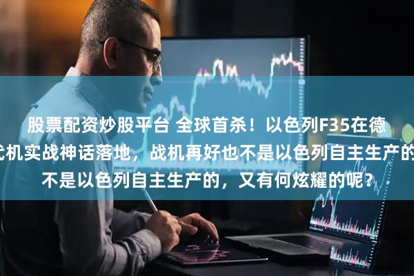 股票配资炒股平台 全球首杀！以色列F35在德黑兰击落战机，五代机实战神话落地，战机再好也不是以色列自主生产的，又有何炫耀的呢？