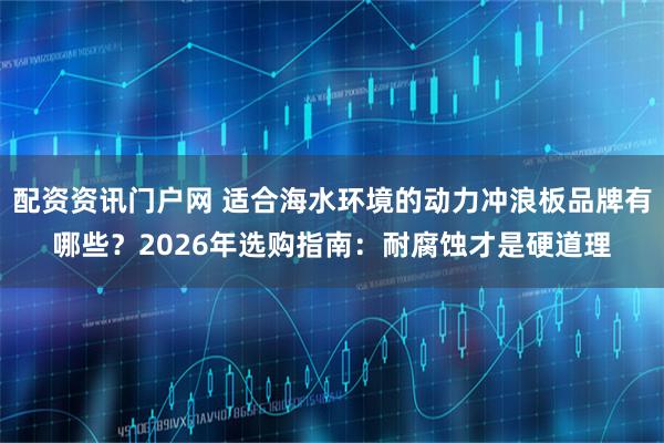 配资资讯门户网 适合海水环境的动力冲浪板品牌有哪些？2026年选购指南：耐腐蚀才是硬道理