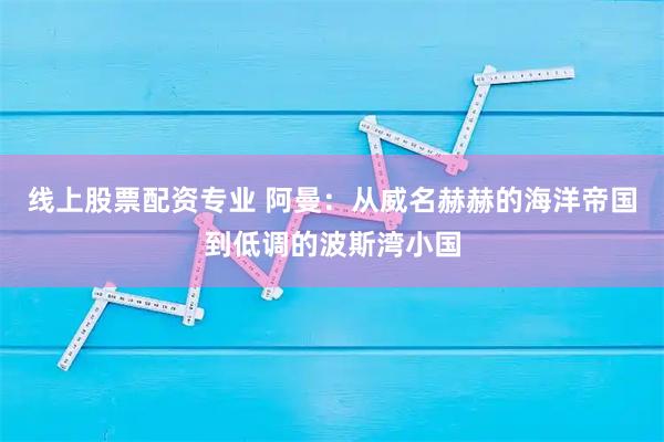 线上股票配资专业 阿曼：从威名赫赫的海洋帝国到低调的波斯湾小国