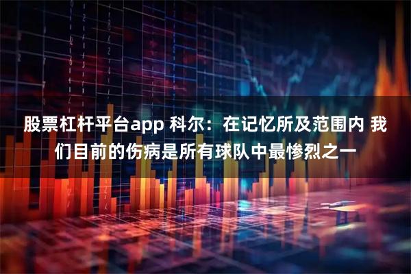 股票杠杆平台app 科尔：在记忆所及范围内 我们目前的伤病是所有球队中最惨烈之一