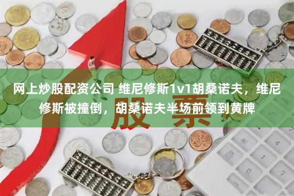 网上炒股配资公司 维尼修斯1v1胡桑诺夫，维尼修斯被撞倒，胡桑诺夫半场前领到黄牌