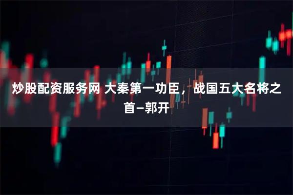 炒股配资服务网 大秦第一功臣，战国五大名将之首—郭开