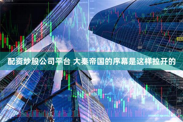 配资炒股公司平台 大秦帝国的序幕是这样拉开的