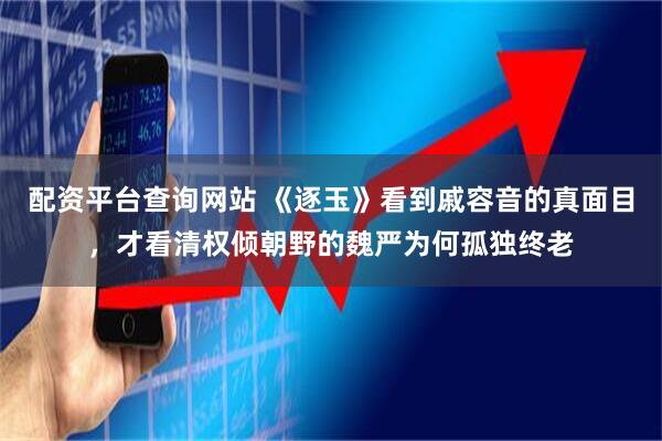 配资平台查询网站 《逐玉》看到戚容音的真面目，才看清权倾朝野的魏严为何孤独终老