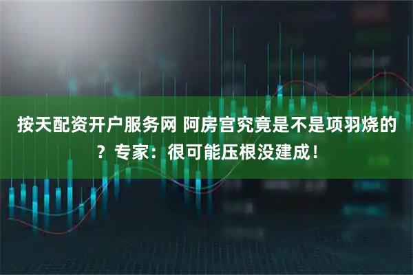 按天配资开户服务网 阿房宫究竟是不是项羽烧的？专家：很可能压根没建成！