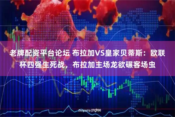 老牌配资平台论坛 布拉加VS皇家贝蒂斯：欧联杯四强生死战，布拉加主场龙欲碾客场虫