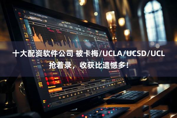 十大配资软件公司 被卡梅/UCLA/UCSD/UCL抢着录，收获比遗憾多！