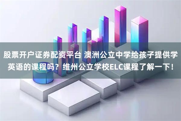 股票开户证券配资平台 澳洲公立中学给孩子提供学英语的课程吗？维州公立学校ELC课程了解一下！
